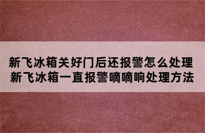 新飞冰箱关好门后还报警怎么处理 新飞冰箱一直报警嘀嘀响处理方法